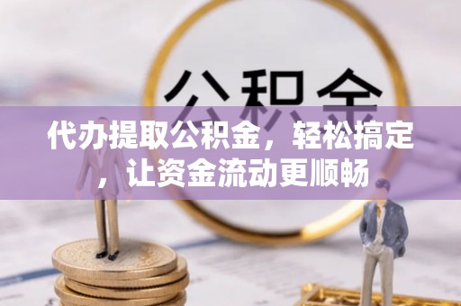 东海代办提取公积金，轻松搞定，让资金流动更顺畅