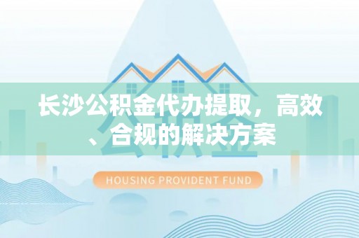 东海长沙公积金代办提取，高效、合规的解决方案