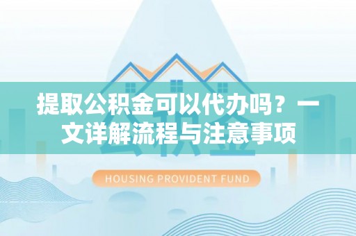 东海提取公积金可以代办吗？一文详解流程与注意事项