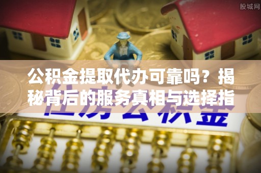 东海公积金提取代办可靠吗？揭秘背后的服务真相与选择指南