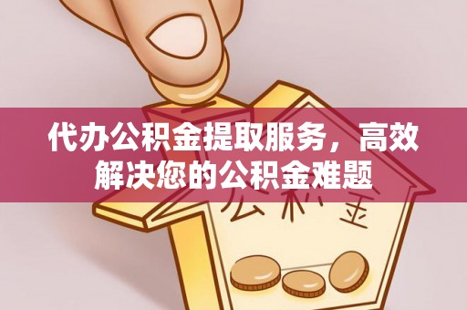 东海代办公积金提取服务，高效解决您的公积金难题