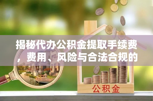 东海揭秘代办公积金提取手续费，费用、风险与合法合规的全解析