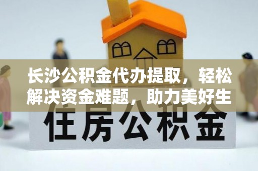 东海长沙公积金代办提取，轻松解决资金难题，助力美好生活