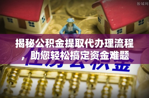 东海揭秘公积金提取代办理流程，助您轻松搞定资金难题