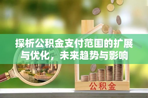 东海探析公积金支付范围的扩展与优化，未来趋势与影响