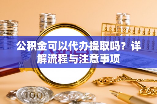 东海公积金可以代办提取吗？详解流程与注意事项
