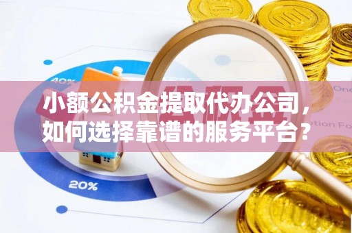 东海小额公积金提取代办公司，如何选择靠谱的服务平台？