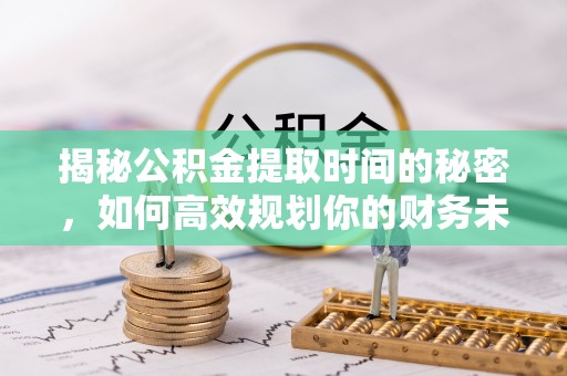 东海揭秘公积金提取时间的秘密，如何高效规划你的财务未来