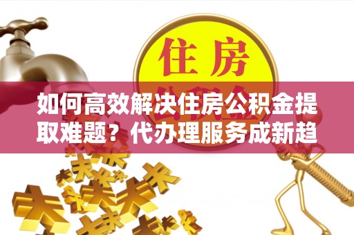 东海如何高效解决住房公积金提取难题？代办理服务成新趋势