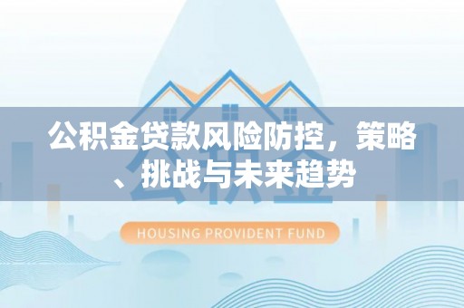 东海公积金贷款风险防控，策略、挑战与未来趋势