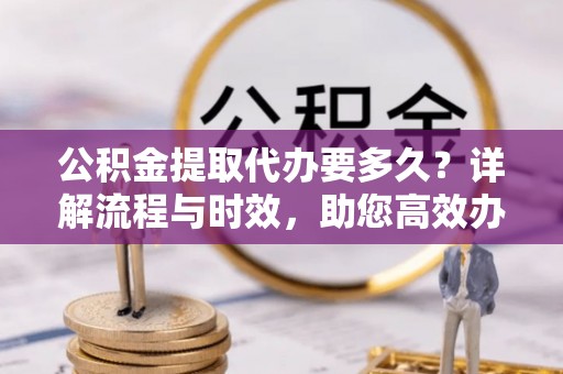 东海公积金提取代办要多久？详解流程与时效，助您高效办理
