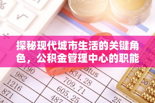 东海探秘现代城市生活的关键角色，公积金管理中心的职能与影响