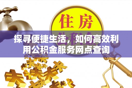 东海探寻便捷生活，如何高效利用公积金服务网点查询