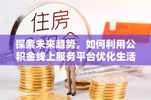 东海探索未来趋势，如何利用公积金线上服务平台优化生活