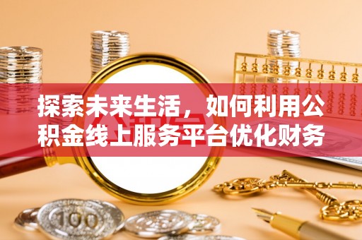 东海探索未来生活，如何利用公积金线上服务平台优化财务管理