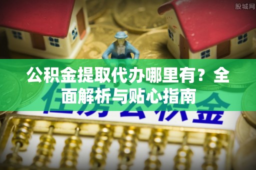 东海公积金提取代办哪里有？全面解析与贴心指南