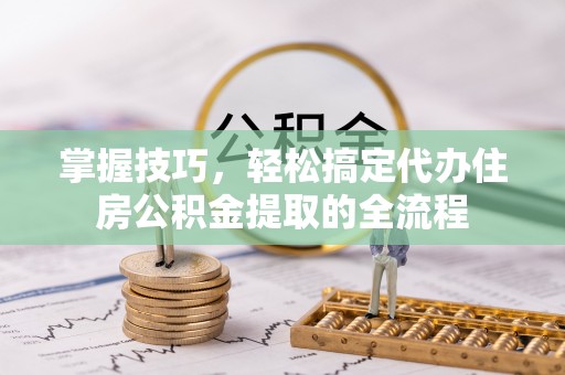东海掌握技巧，轻松搞定代办住房公积金提取的全流程