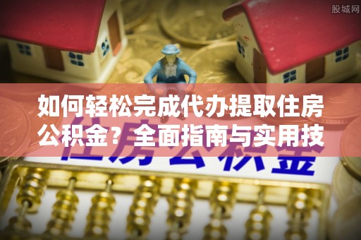 东海如何轻松完成代办提取住房公积金？全面指南与实用技巧