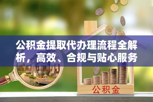 东海公积金提取代办理流程全解析，高效、合规与贴心服务