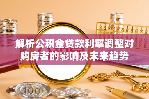 东海解析公积金贷款利率调整对购房者的影响及未来趋势