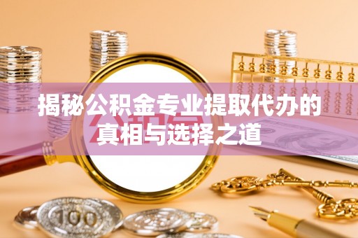 东海揭秘公积金专业提取代办的真相与选择之道