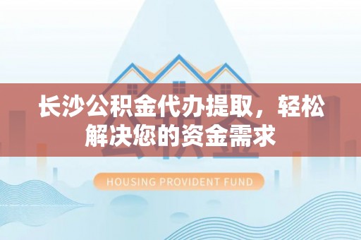 东海长沙公积金代办提取，轻松解决您的资金需求