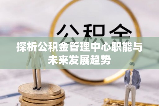 东海探析公积金管理中心职能与未来发展趋势