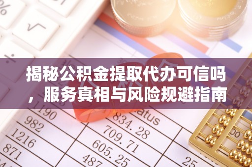 东海揭秘公积金提取代办可信吗，服务真相与风险规避指南