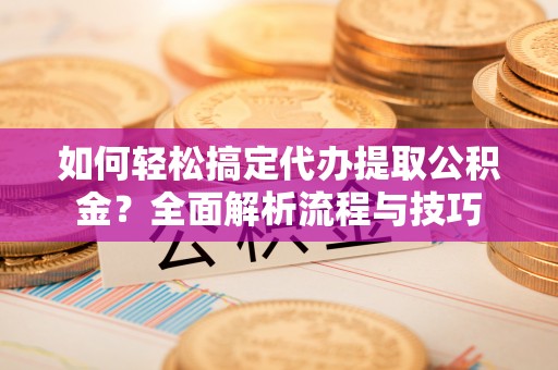 东海如何轻松搞定代办提取公积金？全面解析流程与技巧