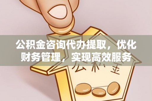 东海公积金咨询代办提取，优化财务管理，实现高效服务
