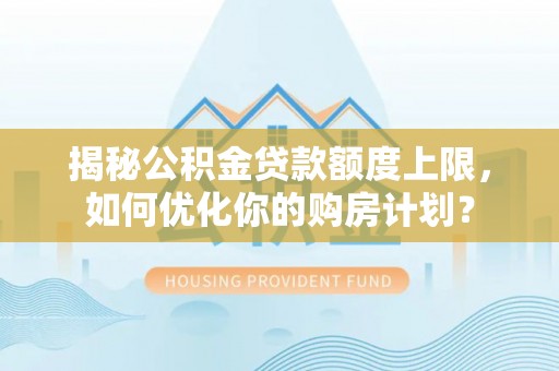 东海揭秘公积金贷款额度上限，如何优化你的购房计划？