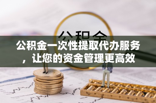 东海公积金一次性提取代办服务，让您的资金管理更高效