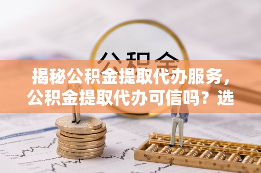 东海揭秘公积金提取代办服务，公积金提取代办可信吗？选择前你需要知道的真相