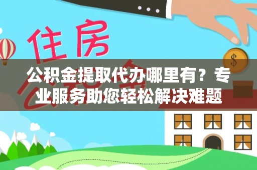 东海公积金提取代办哪里有？专业服务助您轻松解决难题
