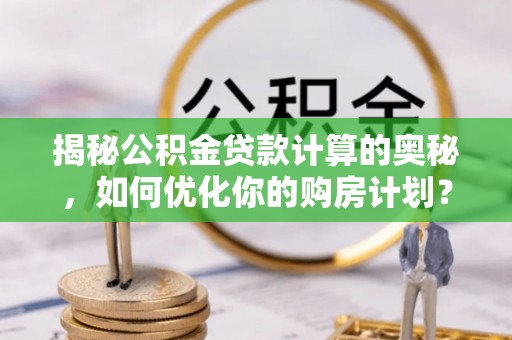 东海揭秘公积金贷款计算的奥秘，如何优化你的购房计划？