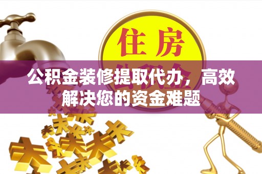 东海公积金装修提取代办，高效解决您的资金难题