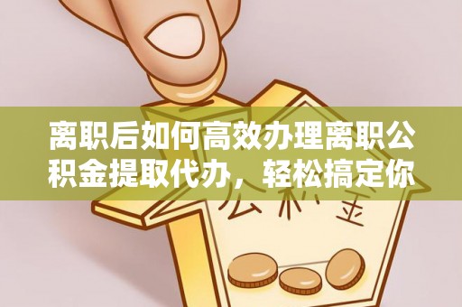 东海离职后如何高效办理离职公积金提取代办，轻松搞定你的公积金