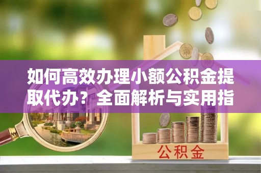 东海如何高效办理小额公积金提取代办？全面解析与实用指南