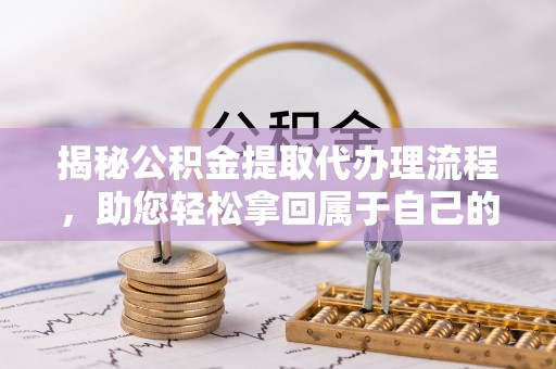 东海揭秘公积金提取代办理流程，助您轻松拿回属于自己的钱