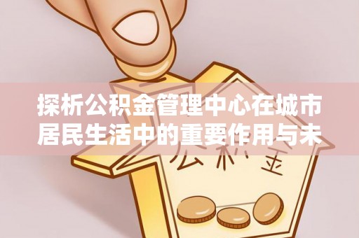 东海探析公积金管理中心在城市居民生活中的重要作用与未来发展趋势