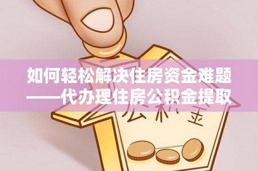 东海如何轻松解决住房资金难题——代办理住房公积金提取服务详解