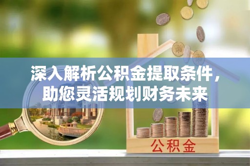 东海深入解析公积金提取条件，助您灵活规划财务未来