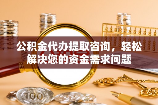 东海公积金代办提取咨询，轻松解决您的资金需求问题