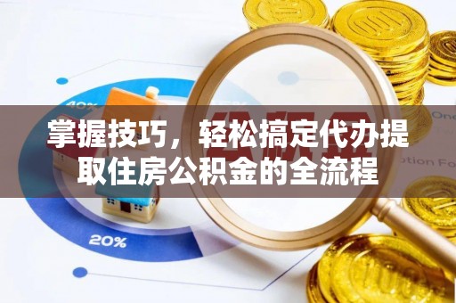 东海掌握技巧，轻松搞定代办提取住房公积金的全流程