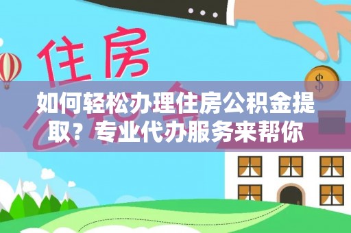 东海如何轻松办理住房公积金提取？专业代办服务来帮你