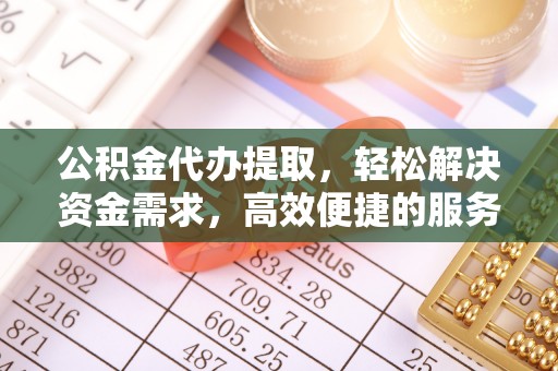 东海公积金代办提取，轻松解决资金需求，高效便捷的服务选择
