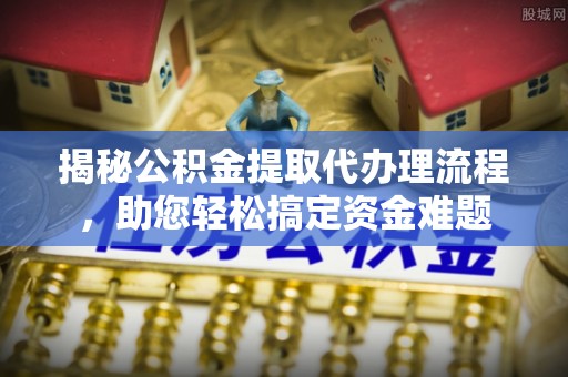 东海揭秘公积金提取代办理流程，助您轻松搞定资金难题