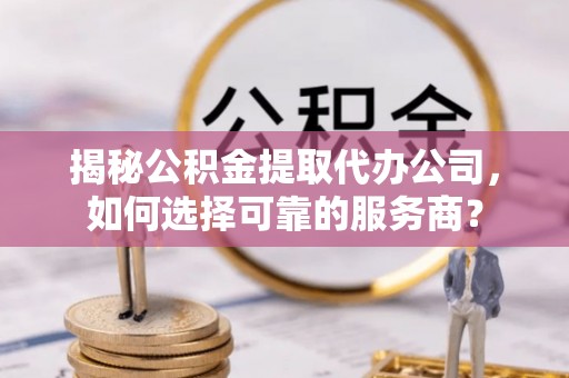 东海揭秘公积金提取代办公司，如何选择可靠的服务商？