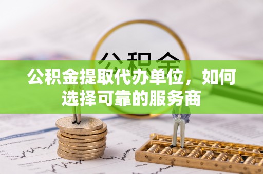 东海公积金提取代办单位，如何选择可靠的服务商