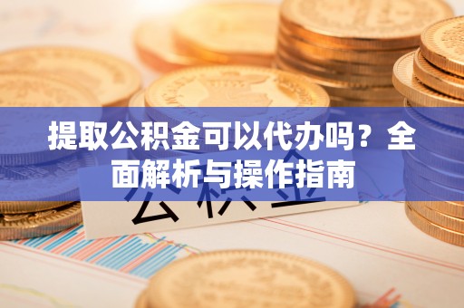 东海提取公积金可以代办吗？全面解析与操作指南